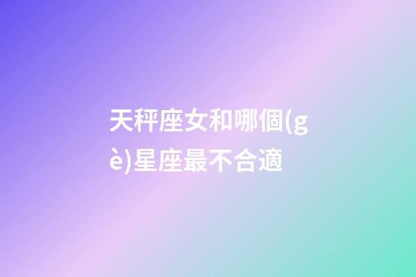 天秤座女和哪個(gè)星座最不合適-第1張-星座運(yùn)勢(shì)-玄機(jī)派