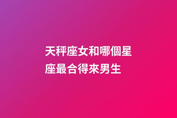 天秤座女和哪個星座最合得來男生-第1張-星座運勢-玄機派