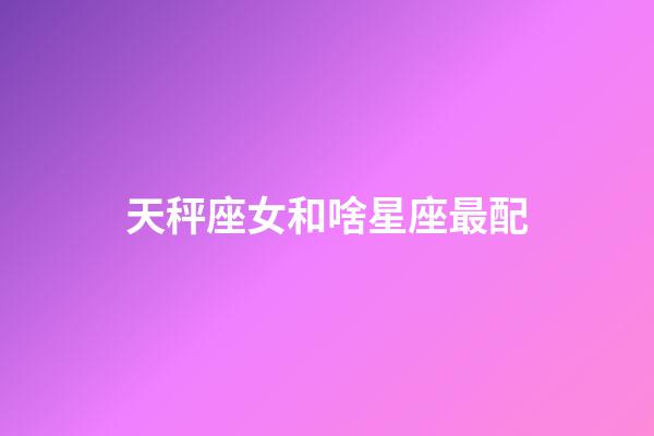天秤座女和啥星座最配