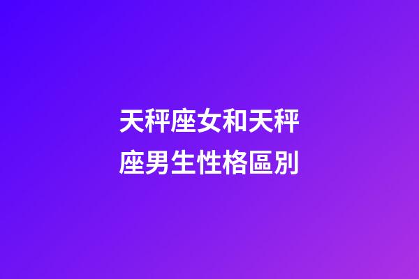 天秤座女和天秤座男生性格區別-第1張-星座運勢-玄機派