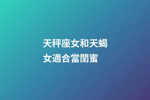 天秤座女和天蝎女適合當閨蜜-第1張-星座運勢-玄機派