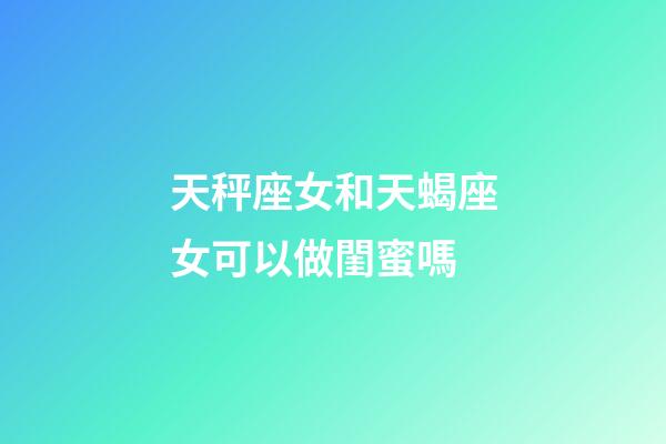 天秤座女和天蝎座女可以做閨蜜嗎-第1張-星座運勢-玄機派