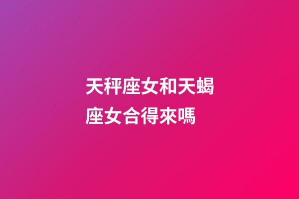 天秤座女和天蝎座女合得來嗎-第1張-星座運勢-玄機派