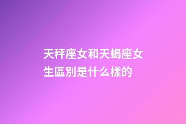 天秤座女和天蝎座女生區別是什么樣的-第1張-星座運勢-玄機派