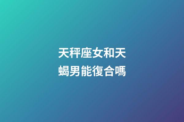 天秤座女和天蝎男能復合嗎-第1張-星座運勢-玄機派