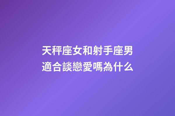 天秤座女和射手座男適合談戀愛嗎為什么-第1張-星座運勢-玄機派