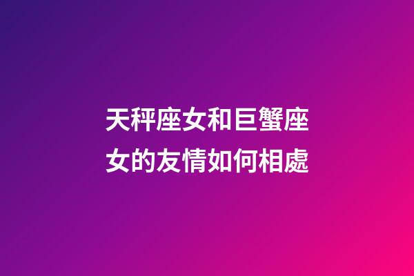 天秤座女和巨蟹座女的友情如何相處-第1張-星座運勢-玄機派