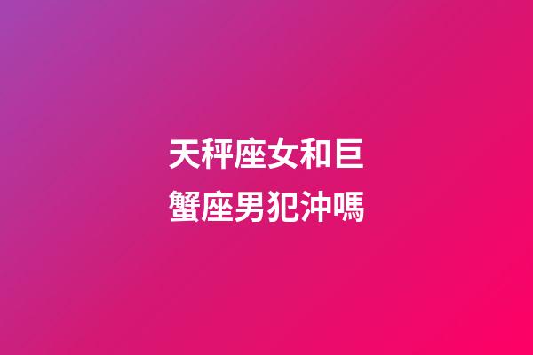 天秤座女和巨蟹座男犯沖嗎-第1張-星座運勢-玄機派