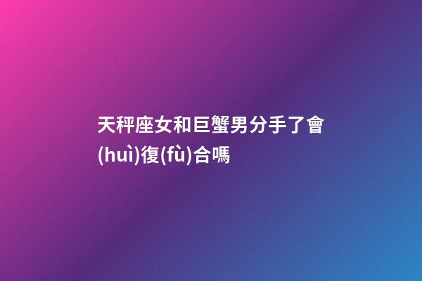 天秤座女和巨蟹男分手了會(huì)復(fù)合嗎-第1張-星座運(yùn)勢(shì)-玄機(jī)派