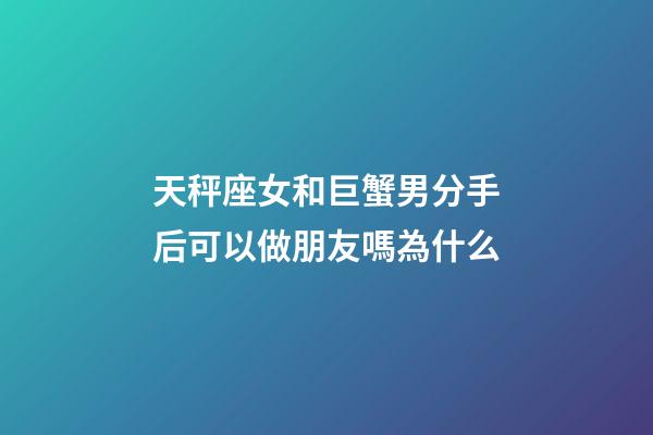 天秤座女和巨蟹男分手后可以做朋友嗎為什么-第1張-星座運勢-玄機派