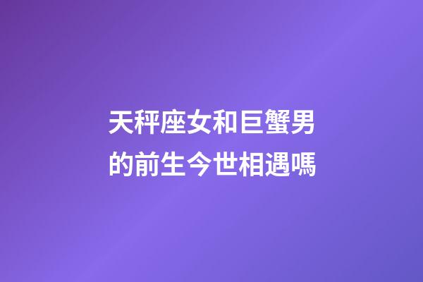 天秤座女和巨蟹男的前生今世相遇嗎-第1張-星座運勢-玄機派
