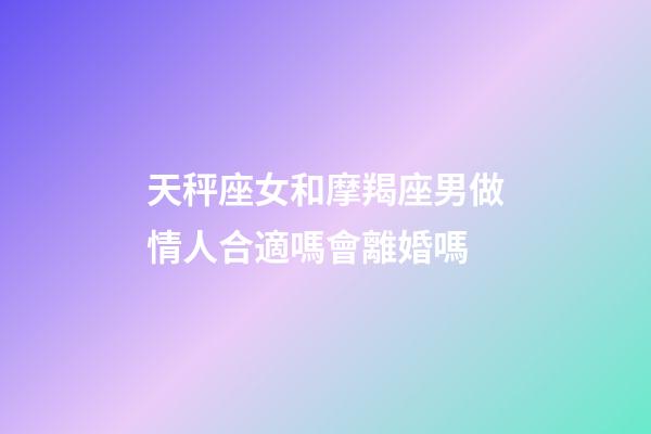 天秤座女和摩羯座男做情人合適嗎會離婚嗎-第1張-星座運勢-玄機派
