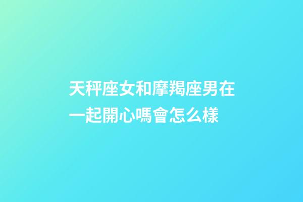 天秤座女和摩羯座男在一起開心嗎會怎么樣-第1張-星座運勢-玄機派