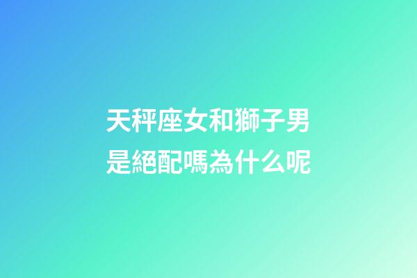 天秤座女和獅子男是絕配嗎為什么呢-第1張-星座運(yùn)勢(shì)-玄機(jī)派