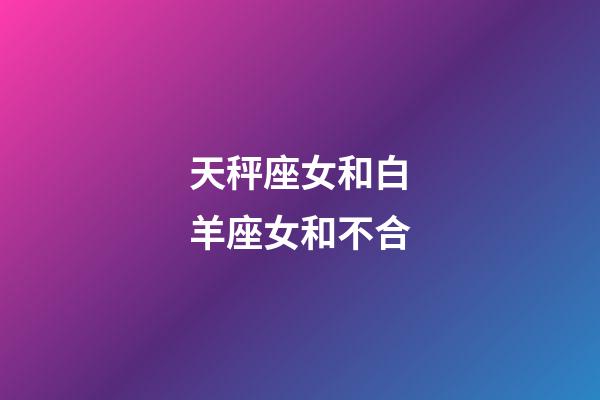 天秤座女和白羊座女和不合-第1張-星座運勢-玄機派