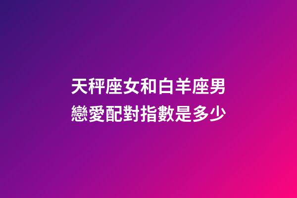 天秤座女和白羊座男戀愛配對指數是多少-第1張-星座運勢-玄機派