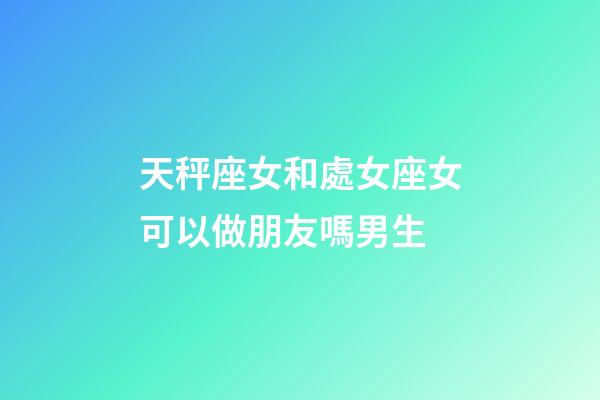 天秤座女和處女座女可以做朋友嗎男生-第1張-星座運勢-玄機派