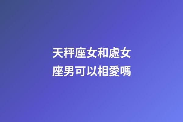 天秤座女和處女座男可以相愛嗎-第1張-星座運勢-玄機派