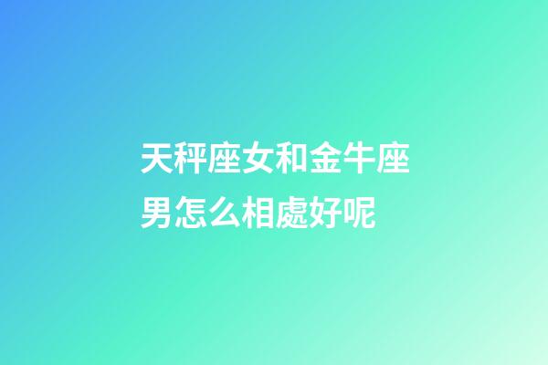 天秤座女和金牛座男怎么相處好呢-第1張-星座運勢-玄機派