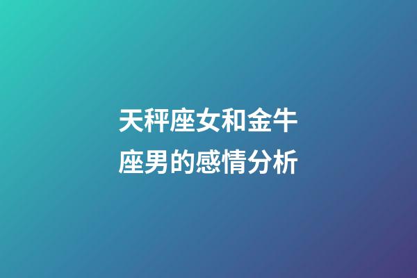 天秤座女和金牛座男的感情分析-第1張-星座運勢-玄機派