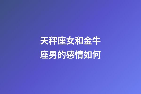 天秤座女和金牛座男的感情如何-第1張-星座運(yùn)勢-玄機(jī)派