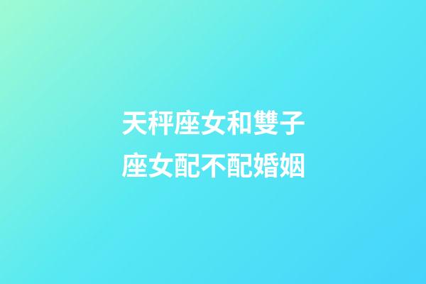 天秤座女和雙子座女配不配婚姻-第1張-星座運勢-玄機派