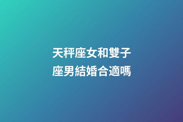 天秤座女和雙子座男結婚合適嗎-第1張-星座運勢-玄機派