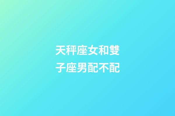 天秤座女和雙子座男配不配-第1張-星座運勢-玄機派
