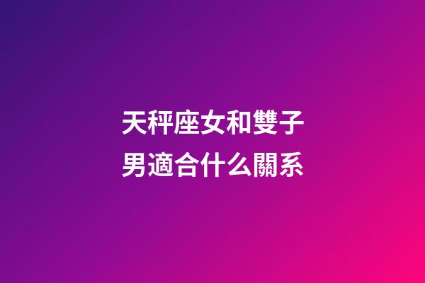 天秤座女和雙子男適合什么關系-第1張-星座運勢-玄機派