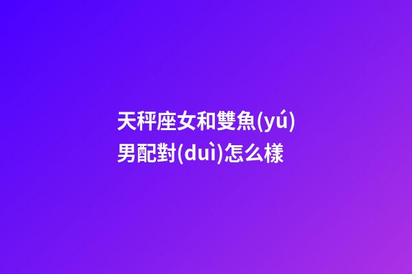天秤座女和雙魚(yú)男配對(duì)怎么樣-第1張-星座運(yùn)勢(shì)-玄機(jī)派