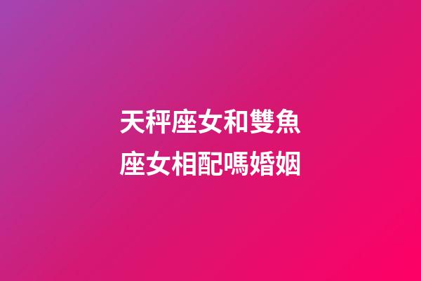 天秤座女和雙魚座女相配嗎婚姻-第1張-星座運勢-玄機派