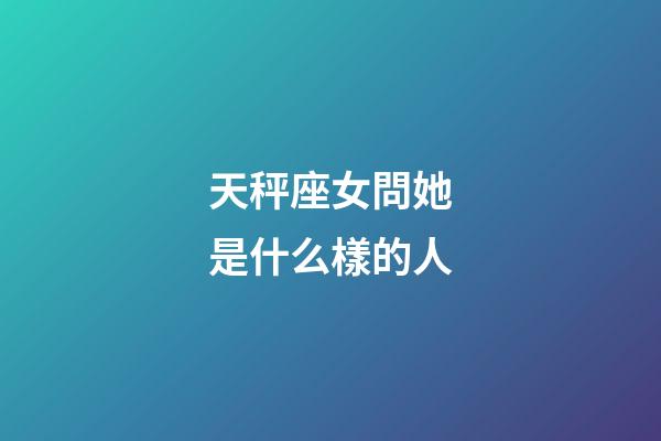 天秤座女問她是什么樣的人-第1張-星座運(yùn)勢-玄機(jī)派