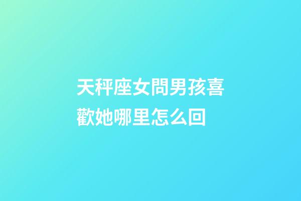 天秤座女問男孩喜歡她哪里怎么回-第1張-星座運勢-玄機派