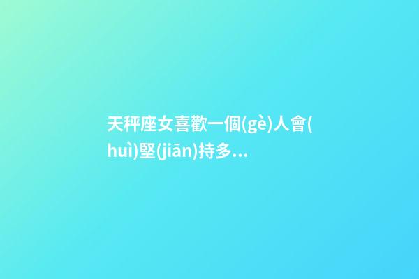 天秤座女喜歡一個(gè)人會(huì)堅(jiān)持多久才能放棄-第1張-星座運(yùn)勢(shì)-玄機(jī)派