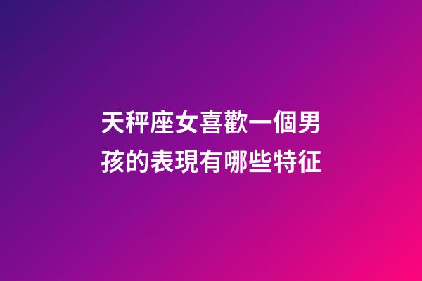 天秤座女喜歡一個男孩的表現有哪些特征-第1張-星座運勢-玄機派