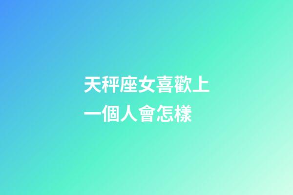 天秤座女喜歡上一個人會怎樣-第1張-星座運勢-玄機派
