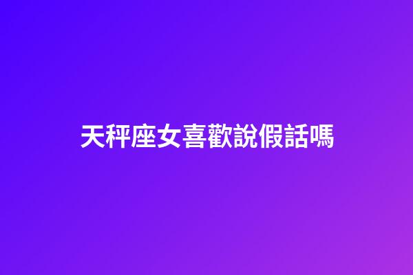 天秤座女喜歡說假話嗎-第1張-星座運(yùn)勢(shì)-玄機(jī)派
