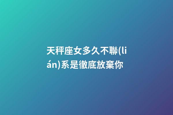 天秤座女多久不聯(lián)系是徹底放棄你-第1張-星座運勢-玄機派