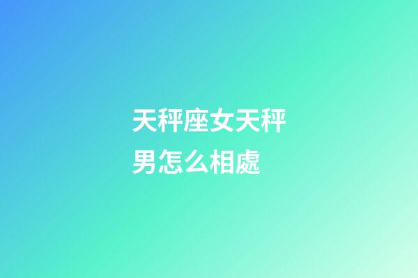 天秤座女天秤男怎么相處-第1張-星座運勢-玄機派