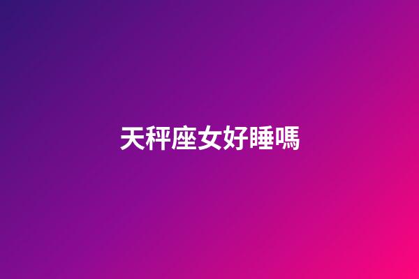 天秤座女好睡嗎-第1張-星座運(yùn)勢-玄機(jī)派
