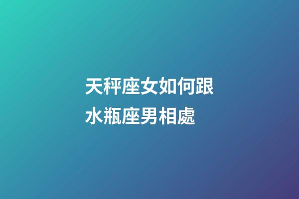 天秤座女如何跟水瓶座男相處-第1張-星座運勢-玄機派