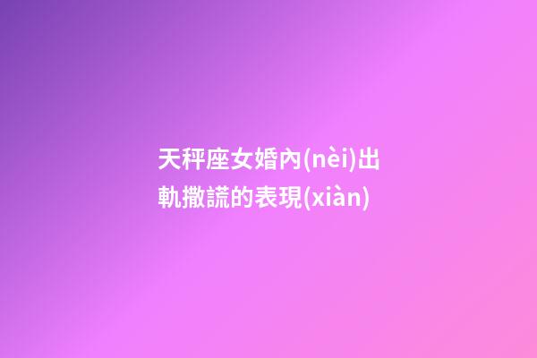 天秤座女婚內(nèi)出軌撒謊的表現(xiàn)-第1張-星座運(yùn)勢(shì)-玄機(jī)派