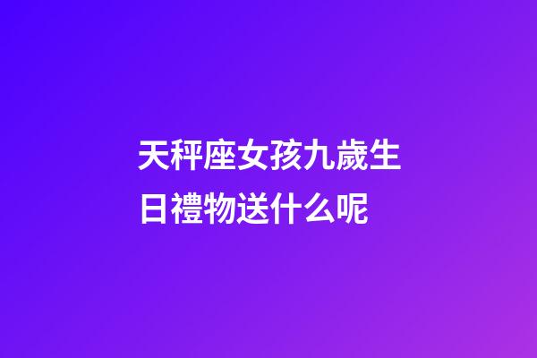 天秤座女孩九歲生日禮物送什么呢