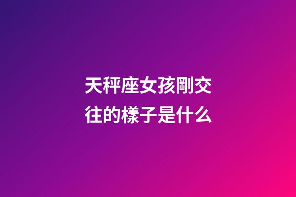 天秤座女孩剛交往的樣子是什么-第1張-星座運(yùn)勢-玄機(jī)派