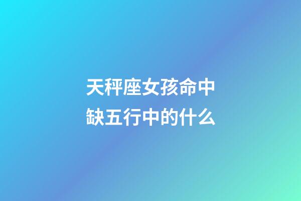 天秤座女孩命中缺五行中的什么-第1張-星座運勢-玄機派