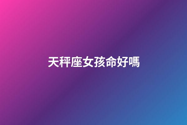 天秤座女孩命好嗎-第1張-星座運勢-玄機派