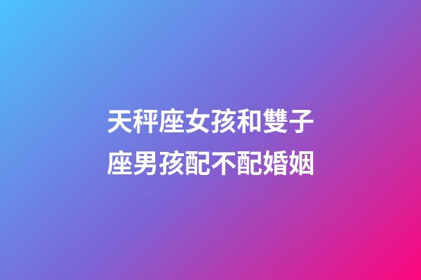 天秤座女孩和雙子座男孩配不配婚姻-第1張-星座運勢-玄機派