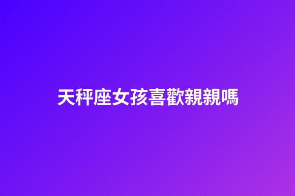 天秤座女孩喜歡親親嗎-第1張-星座運(yùn)勢(shì)-玄機(jī)派