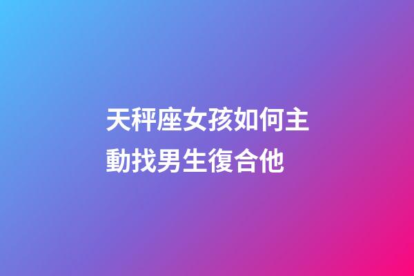天秤座女孩如何主動找男生復合他-第1張-星座運勢-玄機派
