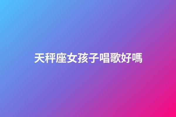 天秤座女孩子唱歌好嗎-第1張-星座運(yùn)勢(shì)-玄機(jī)派